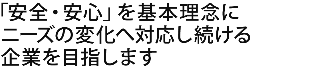 「安全・安心」を基本理念にニーズの変化へ 対応し続ける企業を目指します