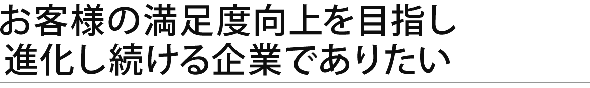 お客様の満足度向上を目指し進化し続ける企業でありたい